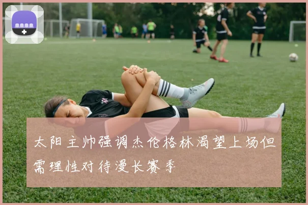 太阳主帅强调杰伦格林渴望上场但需理性对待漫长赛季