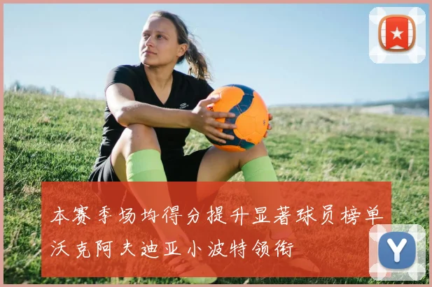 本赛季场均得分提升显著球员榜单沃克阿夫迪亚小波特领衔