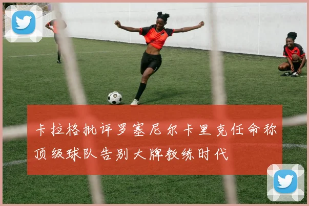 卡拉格批评罗塞尼尔卡里克任命称顶级球队告别大牌教练时代