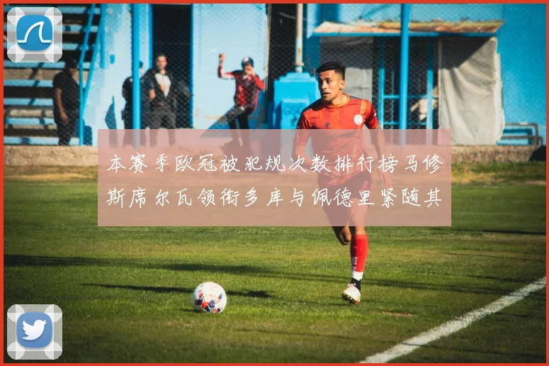 本赛季欧冠被犯规次数排行榜马修斯席尔瓦领衔多库与佩德里紧随其后