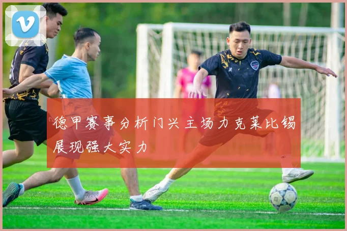 德甲赛事分析门兴主场力克莱比锡展现强大实力