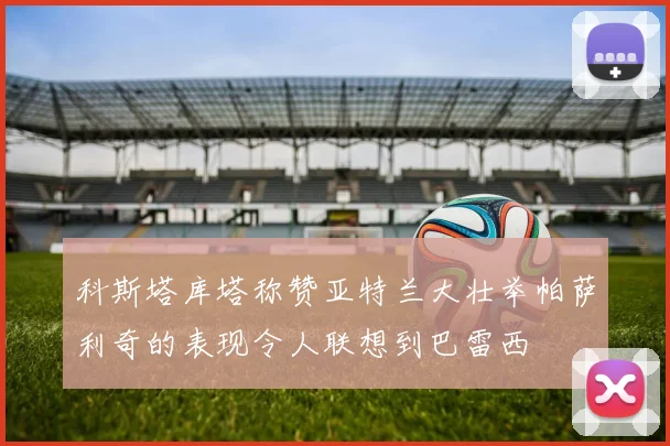 科斯塔库塔称赞亚特兰大壮举帕萨利奇的表现令人联想到巴雷西