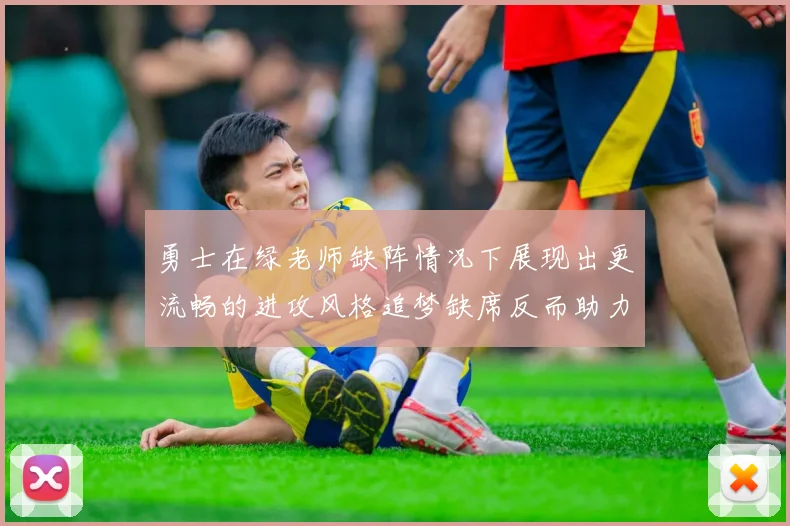 勇士在绿老师缺阵情况下展现出更流畅的进攻风格追梦缺席反而助力球队表现提升