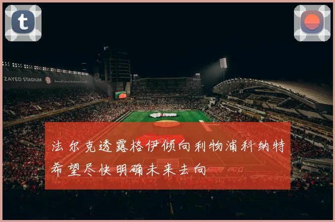 法尔克透露格伊倾向利物浦科纳特希望尽快明确未来去向