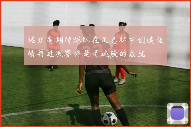 诺尔高期待球队在足总杯中创造佳绩再进决赛将是奇迹般的成就