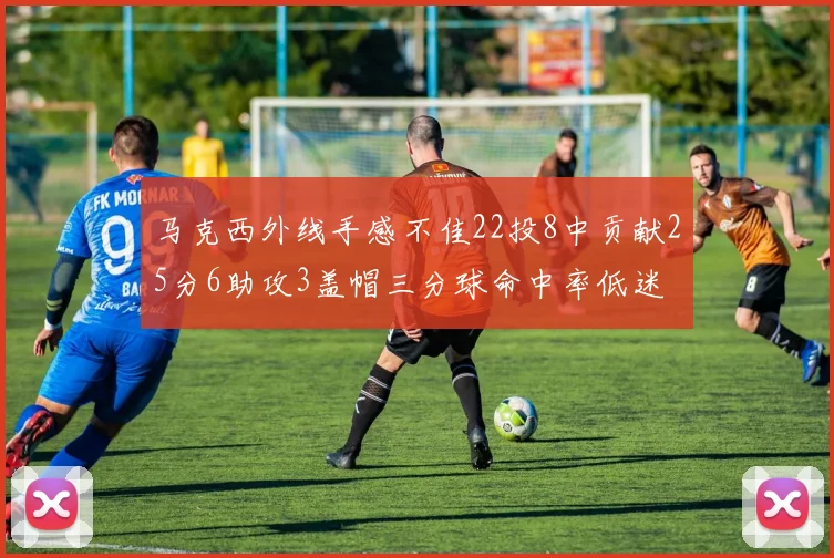 马克西外线手感不佳22投8中贡献25分6助攻3盖帽三分球命中率低迷