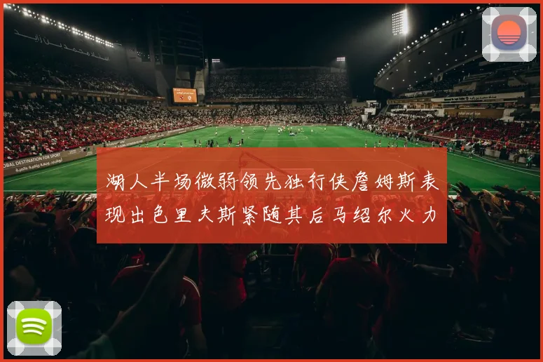 湖人半场微弱领先独行侠詹姆斯表现出色里夫斯紧随其后马绍尔火力全开