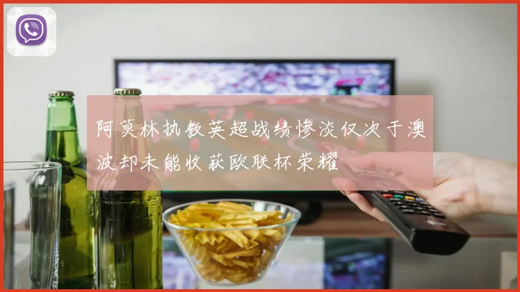 阿莫林执教英超战绩惨淡仅次于澳波却未能收获欧联杯荣耀