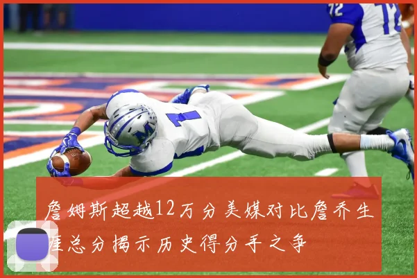 詹姆斯超越12万分美媒对比詹乔生涯总分揭示历史得分手之争