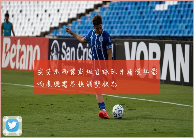 安芬尼西蒙斯坦言球队开局慢热影响表现需尽快调整状态