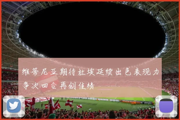维蒂尼亚期待杜埃延续出色表现力争次回合再创佳绩