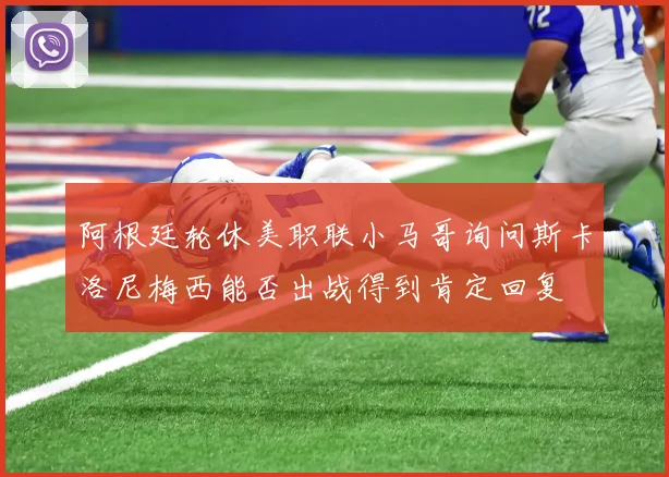 阿根廷轮休美职联小马哥询问斯卡洛尼梅西能否出战得到肯定回复