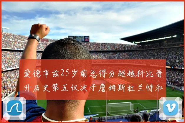 爱德华兹25岁前总得分超越科比晋升历史第五仅次于詹姆斯杜兰特和东契奇
