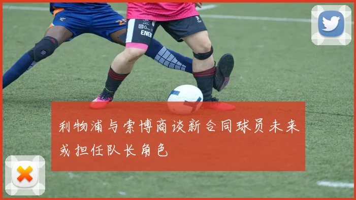 利物浦与索博商谈新合同球员未来或担任队长角色