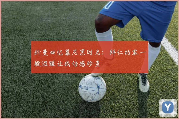 科曼回忆慕尼黑时光：拜仁的家一般温暖让我倍感珍贵