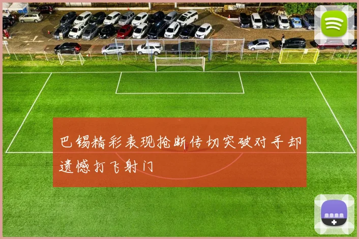 巴锡精彩表现抢断传切突破对手却遗憾打飞射门