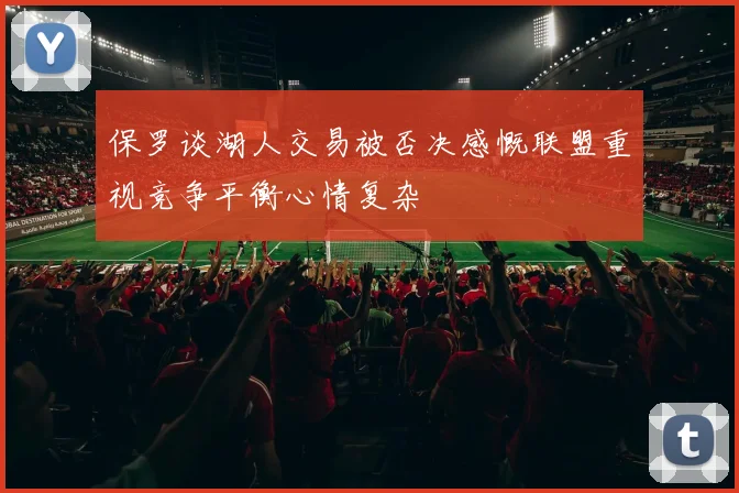 保罗谈湖人交易被否决感慨联盟重视竞争平衡心情复杂