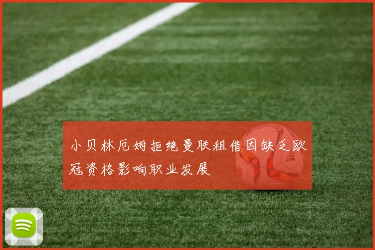 小贝林厄姆拒绝曼联租借因缺乏欧冠资格影响职业发展