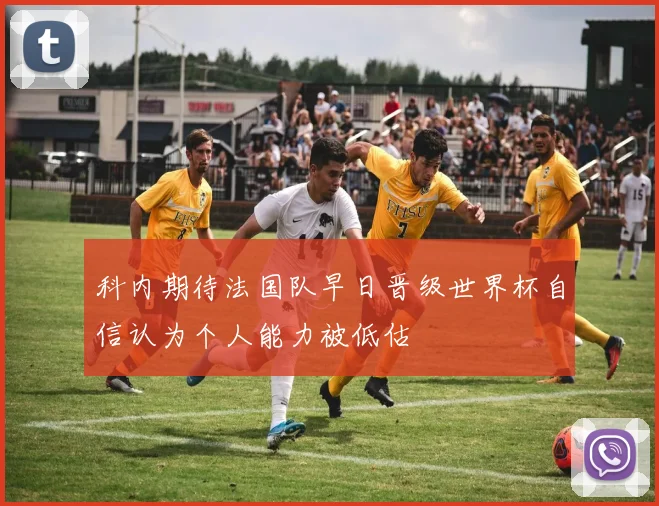 科内期待法国队早日晋级世界杯自信认为个人能力被低估