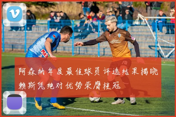 阿森纳年度最佳球员评选结果揭晓赖斯凭绝对优势荣膺桂冠