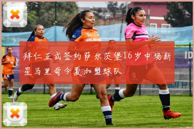拜仁正式签约萨尔茨堡16岁中场新星马里奇今夏加盟球队