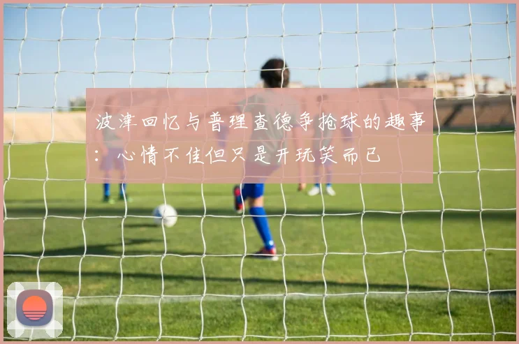波津回忆与普理查德争抢球的趣事：心情不佳但只是开玩笑而已
