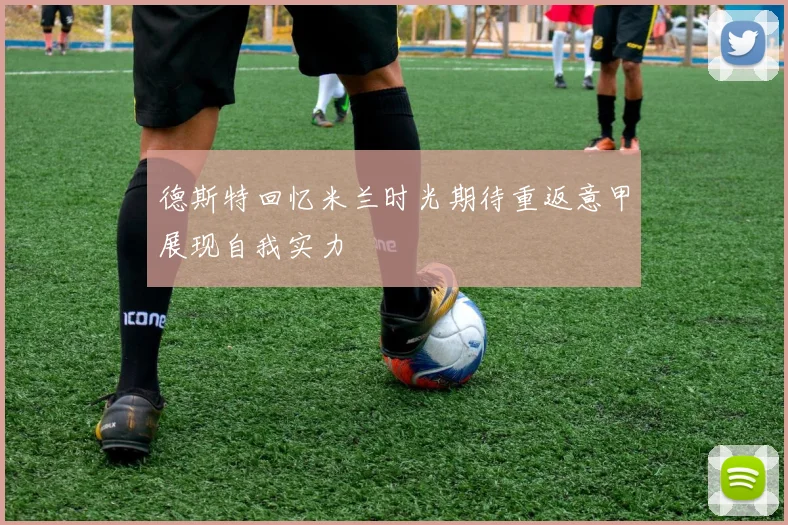 德斯特回忆米兰时光期待重返意甲展现自我实力