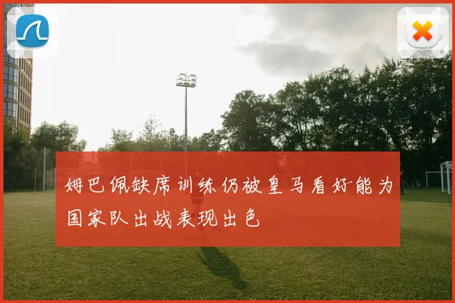 姆巴佩缺席训练仍被皇马看好能为国家队出战表现出色