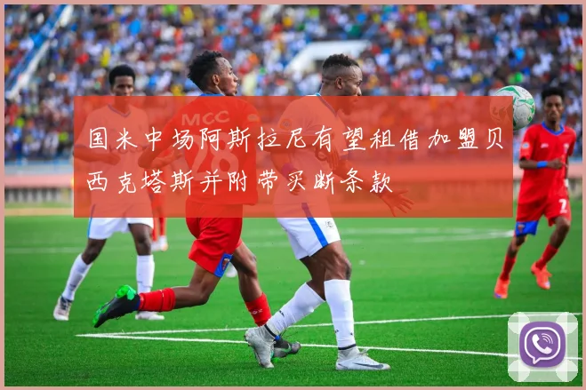 国米中场阿斯拉尼有望租借加盟贝西克塔斯并附带买断条款