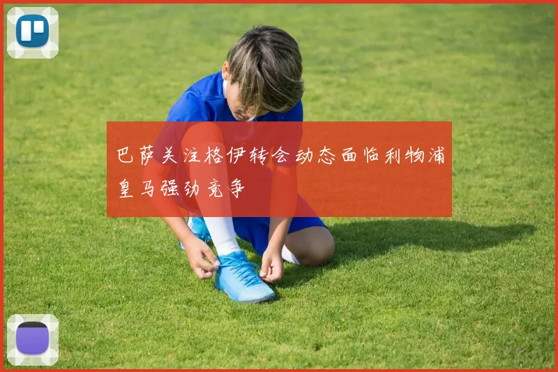 巴萨关注格伊转会动态面临利物浦皇马强劲竞争
